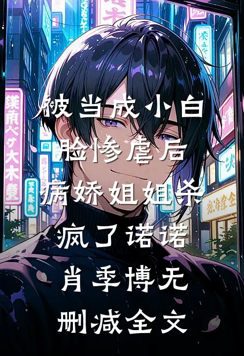 被当成小白脸惨虐后，病娇姐姐杀疯了诺诺肖季博无删减全文