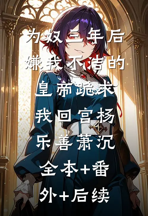 为奴三年后，嫌我不洁的皇帝跪求我回宫杨乐善萧沉:全本+番外+后续