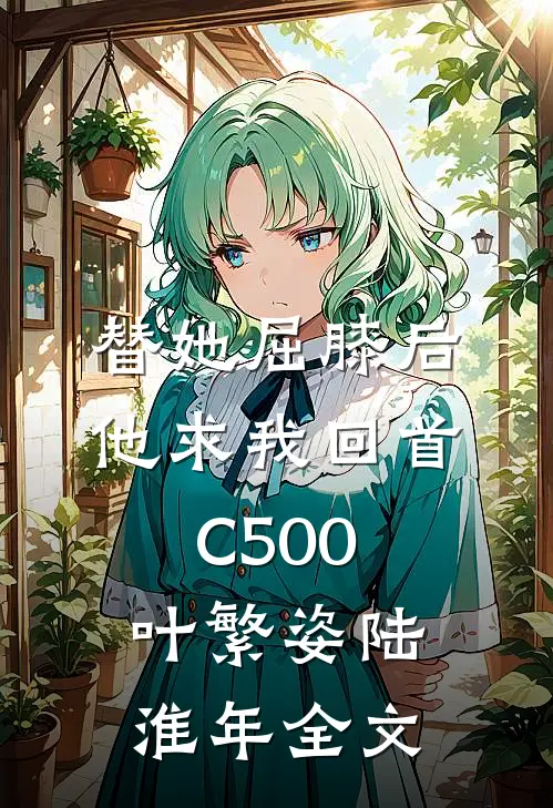 替她屈膝后，他求我回首C500叶繁姿陆淮年全文
