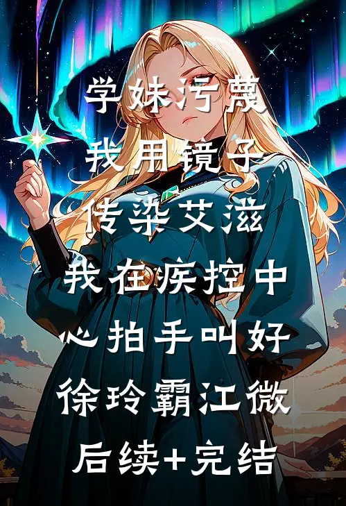 学妹污蔑我用镜子传染艾滋，我在疾控中心拍手叫好徐玲霸江微后续+完结