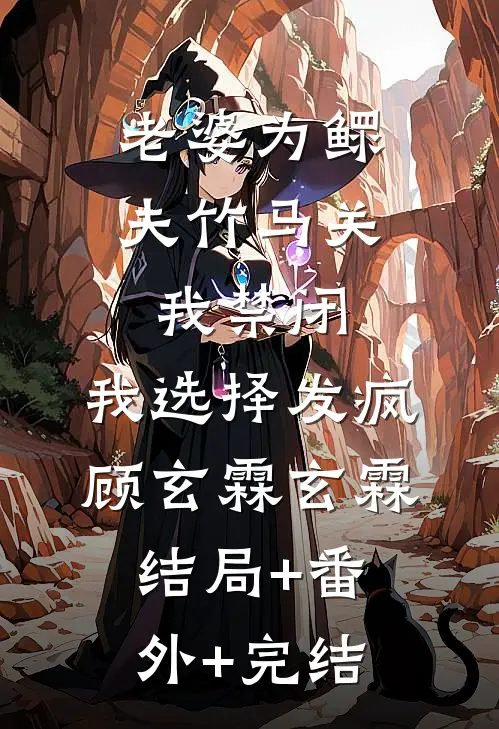 老婆为鳏夫竹马关我禁闭，我选择发疯顾玄霖玄霖:结局+番外+完结