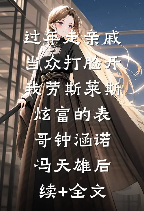 过年走亲戚，当众打脸开我劳斯莱斯炫富的表哥钟涵诺冯天雄后续+全文