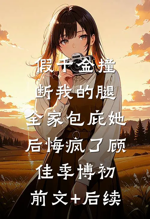 假千金撞断我的腿，全家包庇她后悔疯了顾佳季博初:前文+后续
