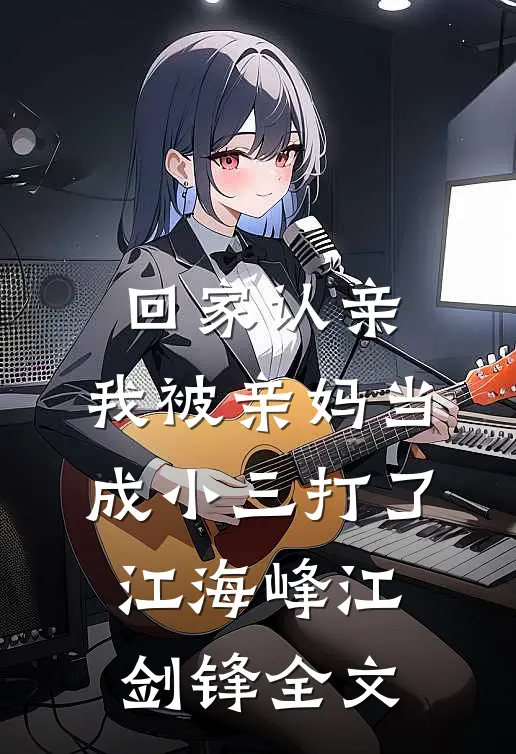 回家认亲，我被亲妈当成小三打了江海峰江剑锋全文
