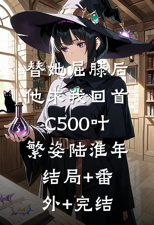 替她屈膝后，他求我回首C500叶繁姿陆淮年:结局+番外+完结