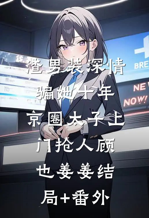 渣男装深情骗她十年，京圈太子上门抢人顾也姜姜结局+番外