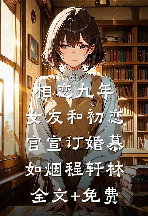 相恋九年，女友和初恋官宣订婚慕如烟程轩林全文+免费