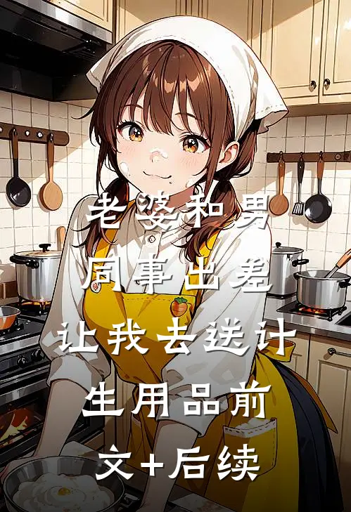老婆和男同事出差，让我去送计生用品前文+后续
