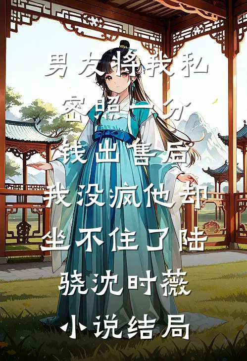 男友将我私密照一分钱出售后，我没疯他却坐不住了陆骁沈时薇小说结局