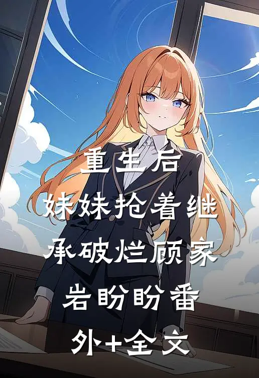 重生后，妹妹抢着继承破烂顾家岩盼盼(番外)+(全文)