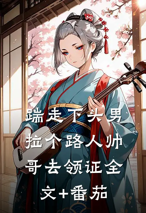 踹走下头男，拉个路人帅哥去领证全文+番茄