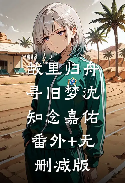 故里归舟寻旧梦沈知念嘉佑:番外+无删减版