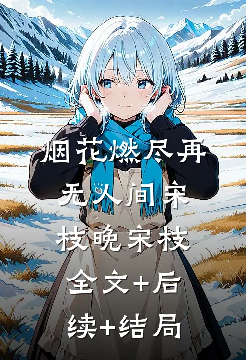 烟花燃尽再无人间宋枝晚宋枝:全文+后续+结局
