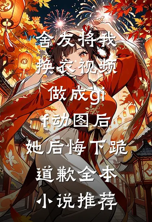 舍友将我换衣视频做成gif动图后，她后悔下跪道歉全本小说推荐