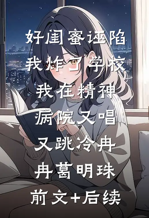 好闺蜜诬陷我炸了学校，我在精神病院又唱又跳冷冉冉葛明珠:前文+后续