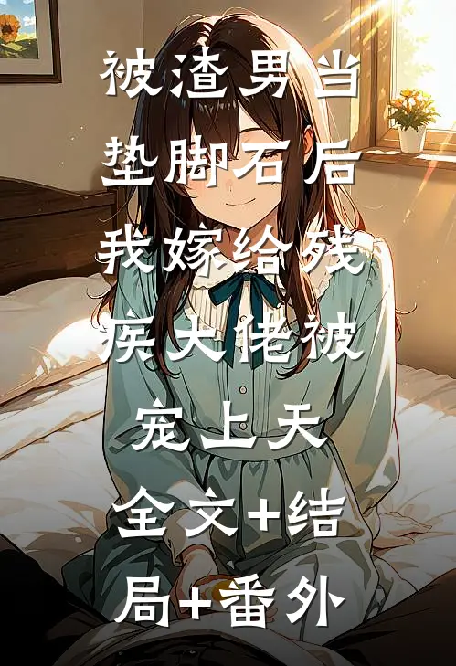 被渣男当垫脚石后，我嫁给残疾大佬被宠上天:全文+结局+番外