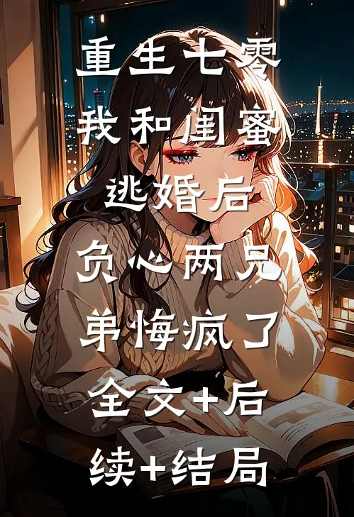 重生七零我和闺蜜逃婚后，负心两兄弟悔疯了:全文+后续+结局