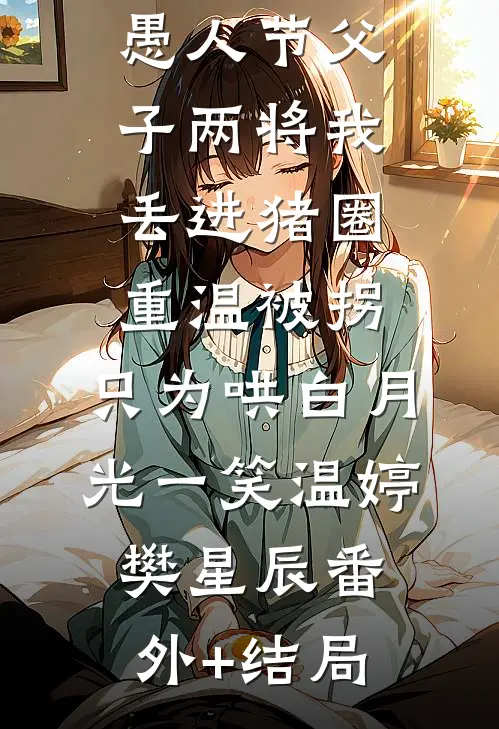 愚人节父子两将我丢进猪圈重温被拐，只为哄白月光一笑温婷樊星辰(番外)+(结局)