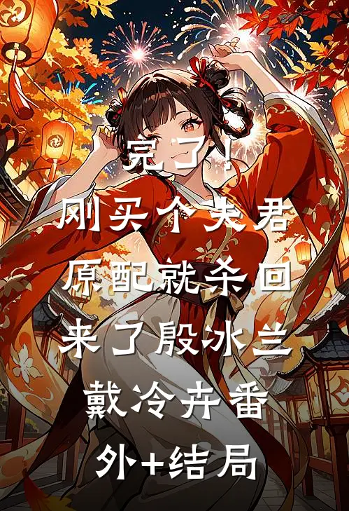 完了！刚买个夫君，原配就杀回来了殷冰兰戴冷卉:(番外)+(结局)