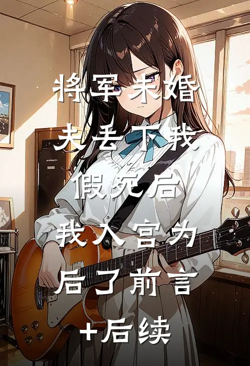 将军未婚夫丢下我假死后，我入宫为后了前言+后续