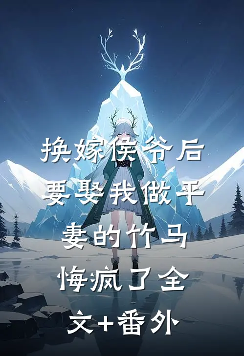 换嫁侯爷后，要娶我做平妻的竹马悔疯了全文+番外