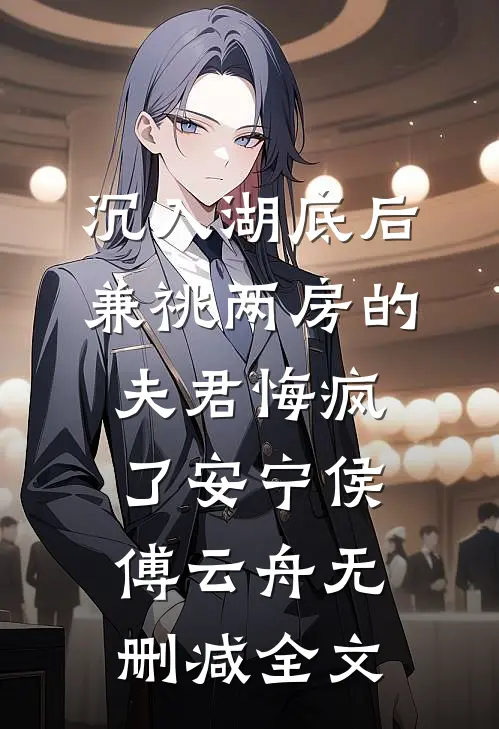沉入湖底后，兼祧两房的夫君悔疯了安宁侯傅云舟无删减全文