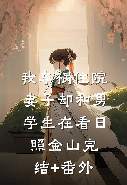 我车祸住院，妻子却和男学生在看日照金山完结+番外