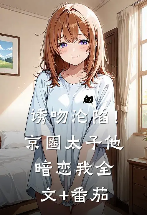 诱吻沦陷！京圈太子他暗恋我全文+番茄