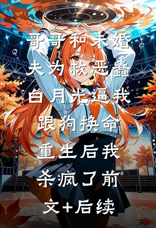 哥哥和未婚夫为救恶蠢白月光逼我跟狗换命，重生后我杀疯了前文+后续