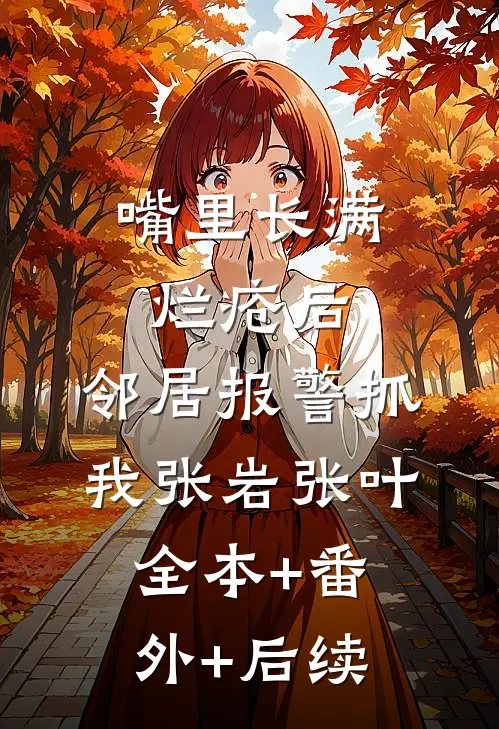 嘴里长满烂疮后，邻居报警抓我张岩张叶全本+番外+后续