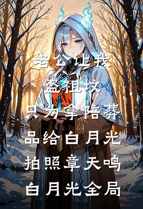 老公让我盗祖坟，只为拿陪葬品给白月光拍照章天鸣白月光全局