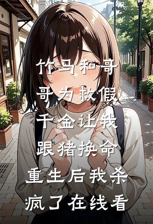 竹马和哥哥为救假千金让我跟猪换命，重生后我杀疯了在线看