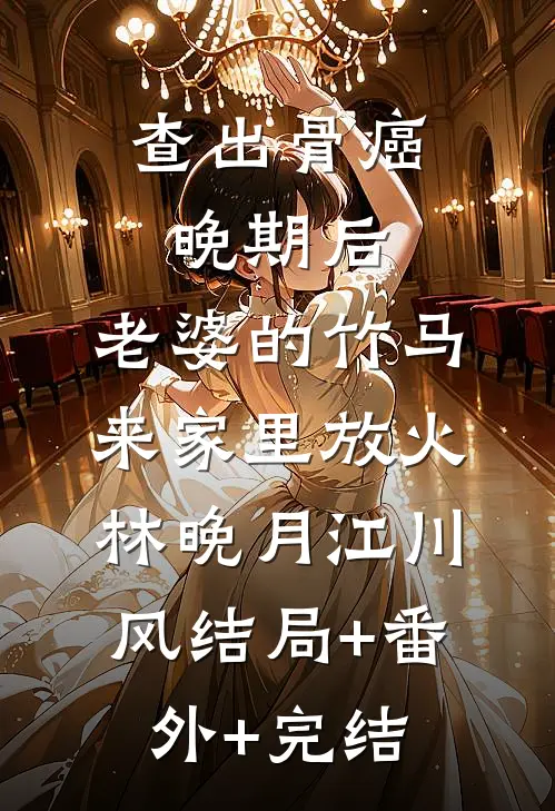 查出骨癌晚期后，老婆的竹马来家里放火林晚月江川风结局+番外+完结
