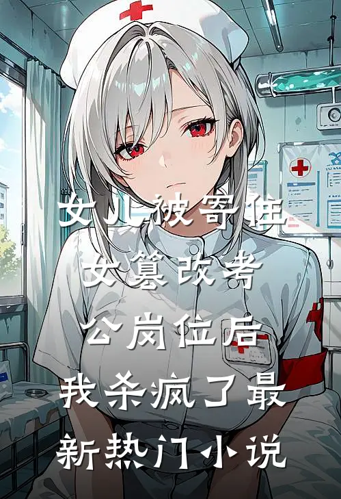 女儿被寄住女篡改考公岗位后，我杀疯了最新热门小说