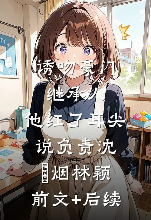 诱吻豪门继承人，他红了耳尖说负责沈馧烟林颖:前文+后续