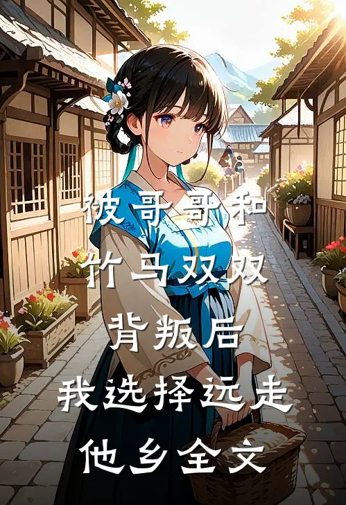 被哥哥和竹马双双背叛后，我选择远走他乡全文