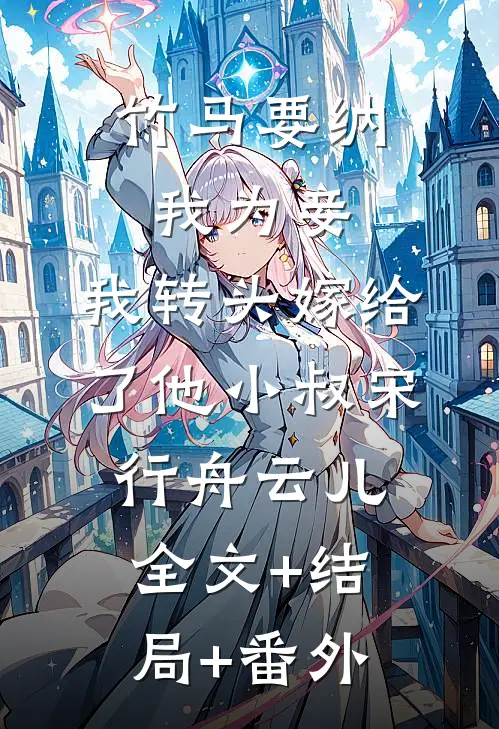 竹马要纳我为妾，我转头嫁给了他小叔宋行舟云儿:全文+结局+番外