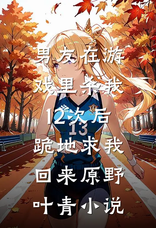 男友在游戏里杀我12次后，跪地求我回来原野叶青小说