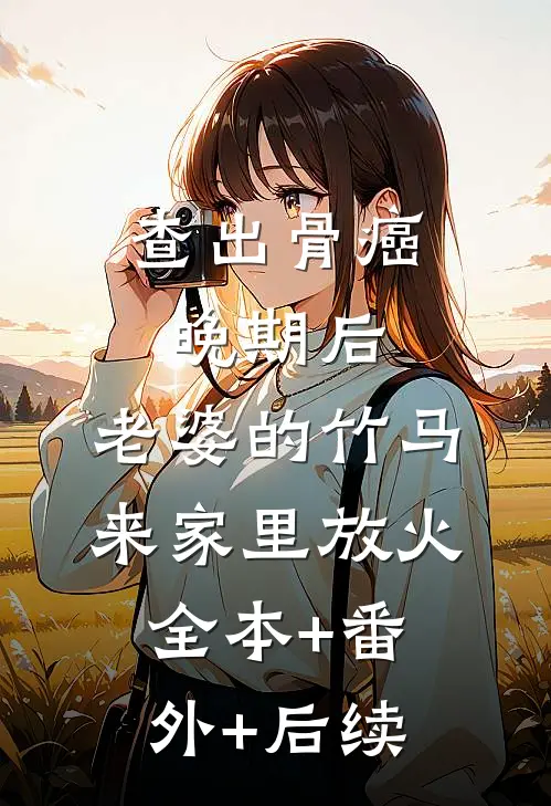查出骨癌晚期后，老婆的竹马来家里放火全本+番外+后续