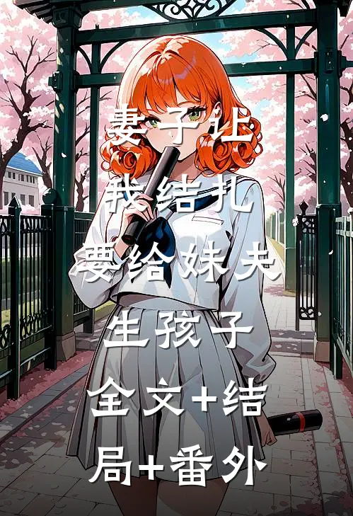 妻子让我结扎，要给妹夫生孩子:全文+结局+番外