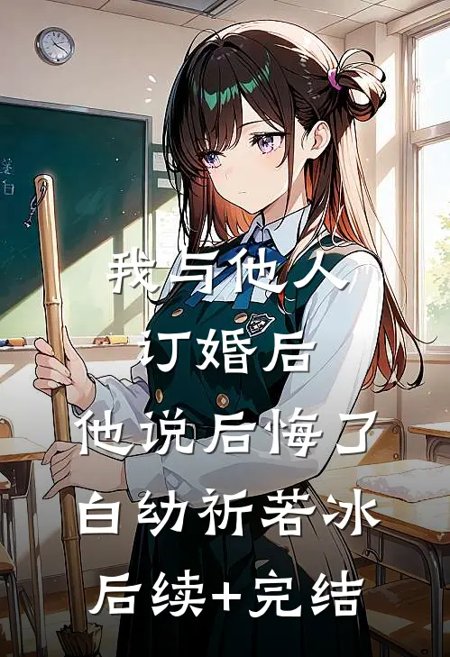 我与他人订婚后，他说后悔了白幼祈若冰后续+完结