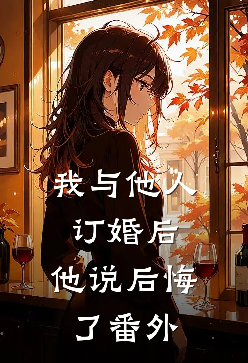 我与他人订婚后，他说后悔了番外