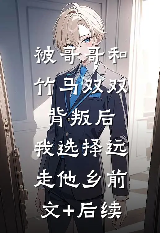被哥哥和竹马双双背叛后，我选择远走他乡前文+后续