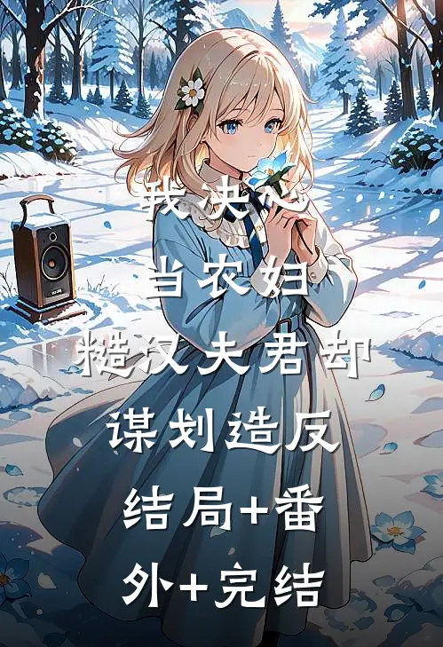 我决心当农妇，糙汉夫君却谋划造反:结局+番外+完结