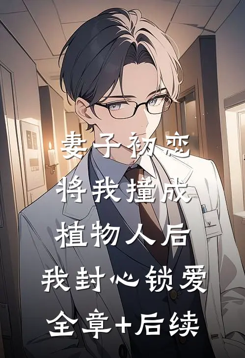 妻子初恋将我撞成植物人后，我封心锁爱全章+后续