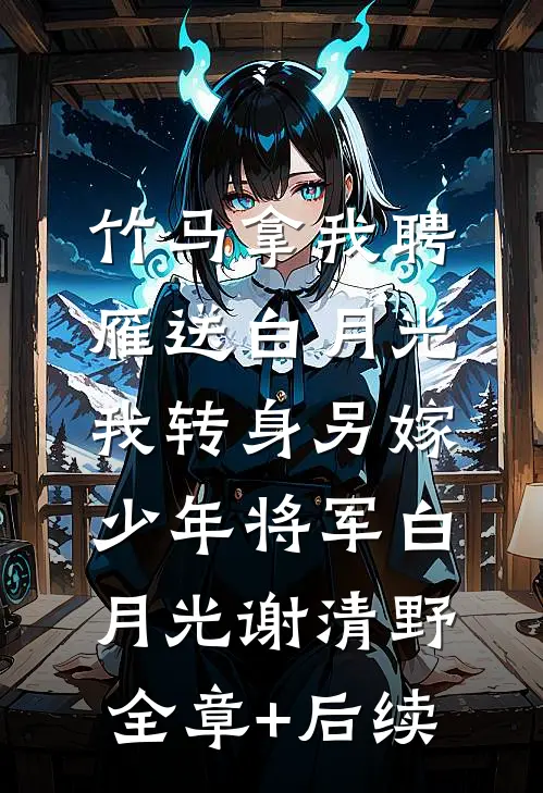 竹马拿我聘雁送白月光，我转身另嫁少年将军白月光谢清野全章+后续