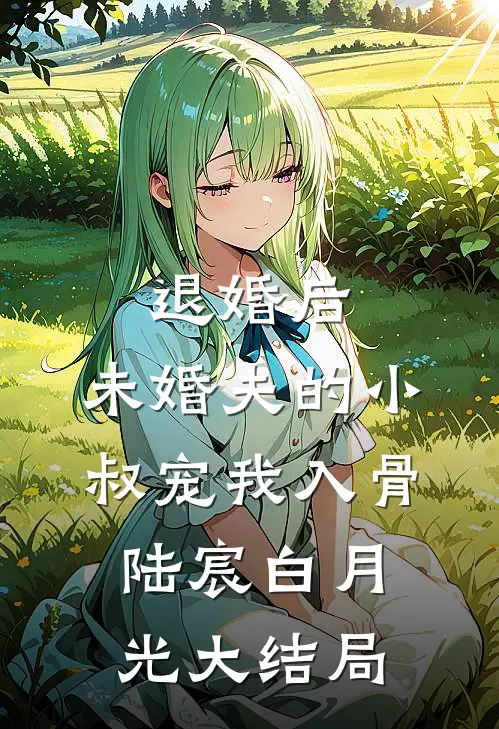 退婚后，未婚夫的小叔宠我入骨陆宸白月光大结局