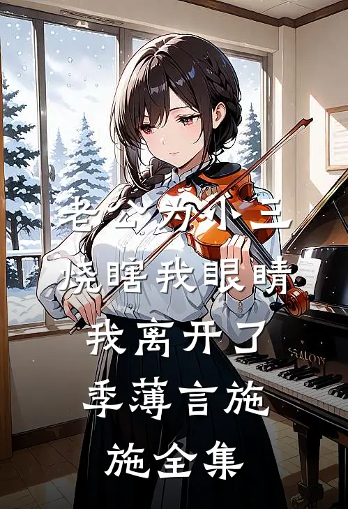 老公为小三烧瞎我眼睛，我离开了季薄言施施全集