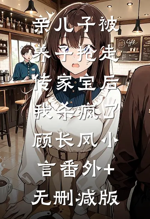 亲儿子被养子抢走传家宝后，我杀疯了顾长风小言番外+无删减版
