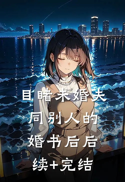 目睹未婚夫同别人的婚书后后续+完结